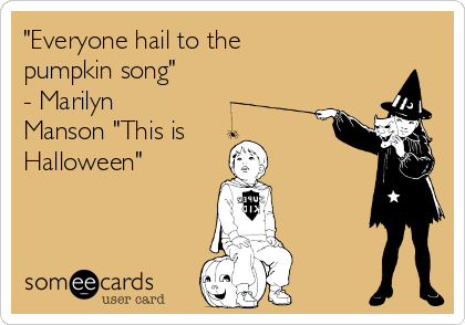 "Everyone hail to the 
pumpkin song" 
- Marilyn
Manson "This is
Halloween"