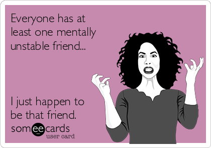 Everyone has at
least one mentally
unstable friend...



I just happen to
be that friend.