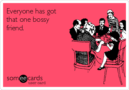 Everyone has got
that one bossy
friend. 