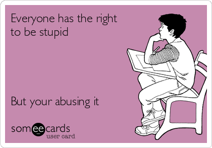 Everyone has the right
to be stupid 




But your abusing it

