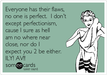 Everyone has their flaws,
no one is perfect.  I don't
except perfectionism,
cause I sure as hell
am no where near
close, nor do I
expect you 2 be either. 
ILY! AV!!