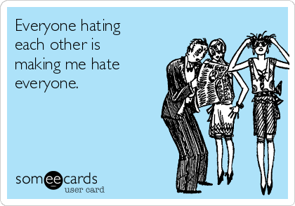 Everyone hating
each other is
making me hate
everyone.