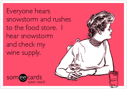 Everyone hears
snowstorm and rushes
to the food store.  I
hear snowstorm
and check my
wine supply.