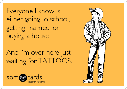 Everyone I know is
either going to school,
getting married, or
buying a house

And I'm over here just 
waiting for TATTOOS.