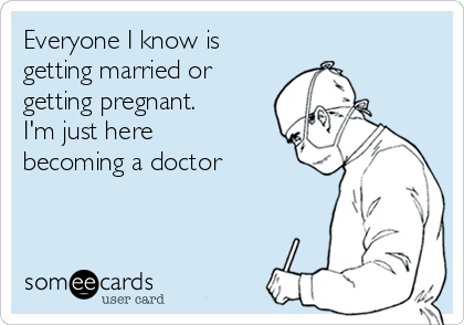 Everyone I know is
getting married or
getting pregnant.
I'm just here
becoming a doctor