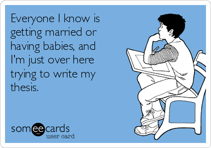 Everyone I know is
getting married or
having babies, and
I'm just over here
trying to write my
thesis.