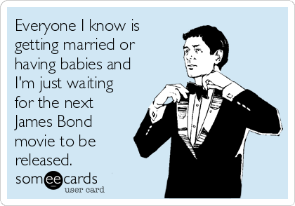 Everyone I know is
getting married or
having babies and
I'm just waiting
for the next
James Bond
movie to be
released.