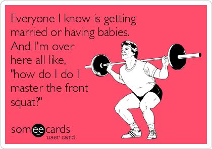 Everyone I know is getting
married or having babies.
And I'm over
here all like,
"how do I do I
master the front
squat?"