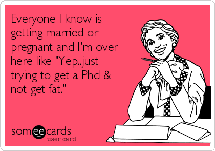 Everyone I know is
getting married or
pregnant and I'm over
here like "Yep..just
trying to get a Phd &
not get fat." 