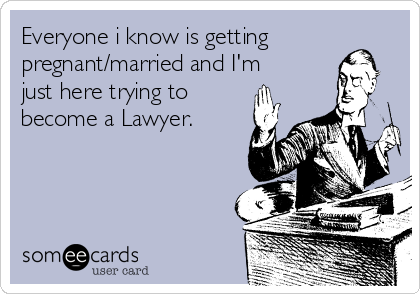 Everyone i know is getting
pregnant/married and I'm
just here trying to
become a Lawyer.