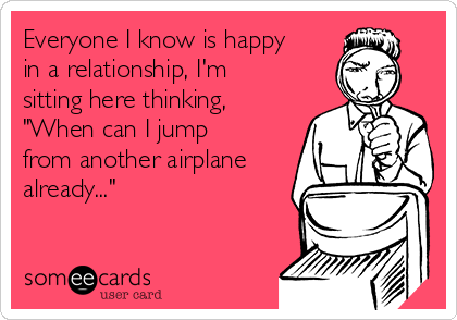 Everyone I know is happy
in a relationship, I'm
sitting here thinking,
"When can I jump
from another airplane
already..."