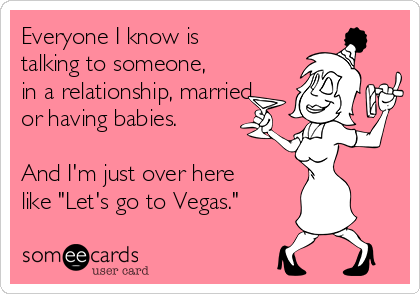 Everyone I know is
talking to someone,
in a relationship, married
or having babies. 

And I'm just over here
like "Let's go to Vegas."
