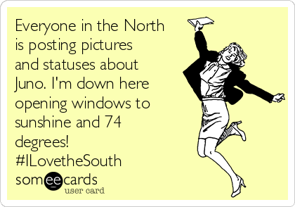 Everyone in the North
is posting pictures
and statuses about
Juno. I'm down here
opening windows to
sunshine and 74
degrees! 
#ILovetheSouth