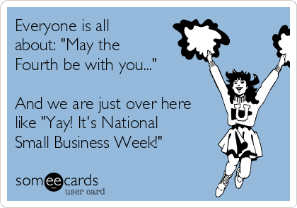 Everyone is all
about: "May the
Fourth be with you..." 

And we are just over here
like "Yay! It's National
Small Business Week!" 