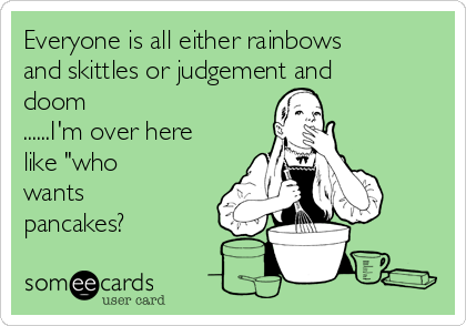Everyone is all either rainbows
and skittles or judgement and
doom
......I'm over here
like "who
wants
pancakes?