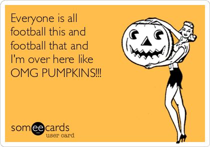 Everyone is all
football this and
football that and
I'm over here like
OMG PUMPKINS!!!