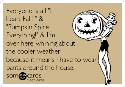 Everyone is all "I
heart Fall! " &
"Pumpkin Spice
Everything!" & I'm
over here whining about
the cooler weather
because it means I have to wear
pants around the house.