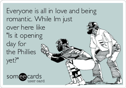 Everyone is all in love and being
romantic. While Im just
over here like
"Is it opening
day for
the Phillies
yet?"