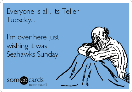 Everyone is all.. its Teller
Tuesday...

I'm over here just
wishing it was
Seahawks Sunday