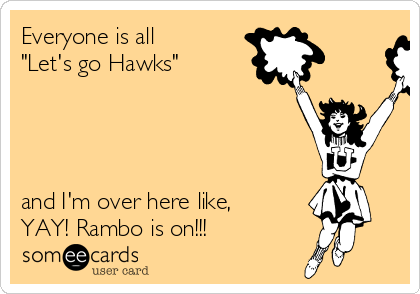 Everyone is all
"Let's go Hawks"




and I'm over here like,
YAY! Rambo is on!!!