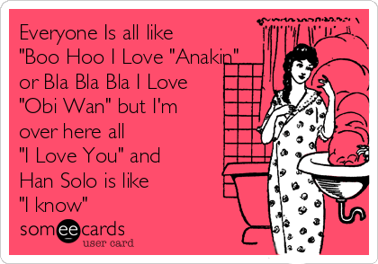 Everyone Is all like
"Boo Hoo I Love "Anakin"
or Bla Bla Bla I Love
"Obi Wan" but I'm
over here all 
"I Love You" and 
Han Solo is like 
"I know" 