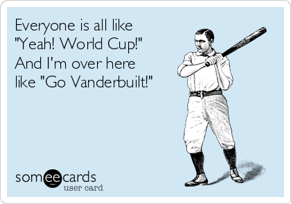 Everyone is all like
"Yeah! World Cup!"
And I'm over here
like "Go Vanderbuilt!"