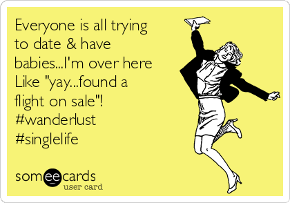 Everyone is all trying
to date & have
babies...I'm over here
Like "yay...found a
flight on sale"!  
#wanderlust
#singlelife