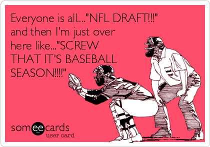 Everyone is all...."NFL DRAFT!!!"
and then I'm just over
here like..."SCREW
THAT IT'S BASEBALL
SEASON!!!!"