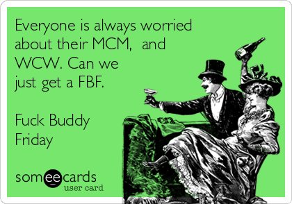 Everyone is always worried
about their MCM,  and
WCW. Can we
just get a FBF.

Fuck Buddy
Friday