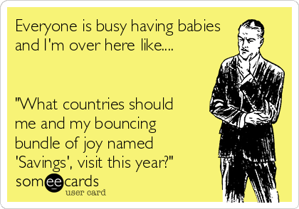 Everyone is busy having babies
and I'm over here like....


"What countries should
me and my bouncing
bundle of joy named
'Savings', visit this year?"