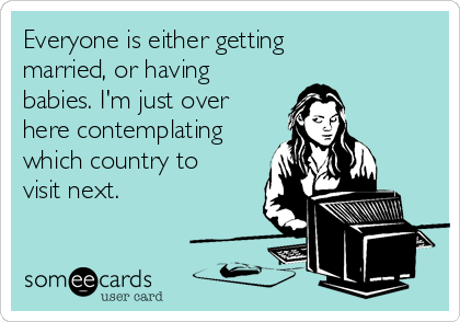 Everyone is either getting
married, or having
babies. I'm just over
here contemplating
which country to
visit next. 