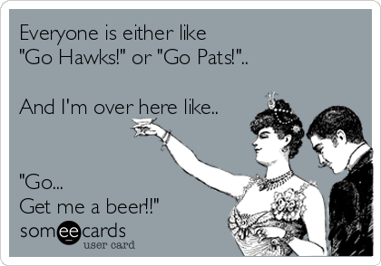 Everyone is either like 
"Go Hawks!" or "Go Pats!".. 

And I'm over here like..


"Go... 
Get me a beer!!"