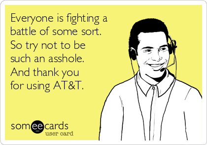 Everyone is fighting a
battle of some sort.
So try not to be 
such an asshole.
And thank you
for using AT&T.