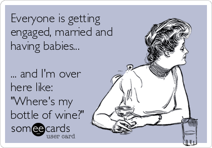 Everyone is getting
engaged, married and
having babies...

... and I'm over
here like:
"Where's my
bottle of wine?"