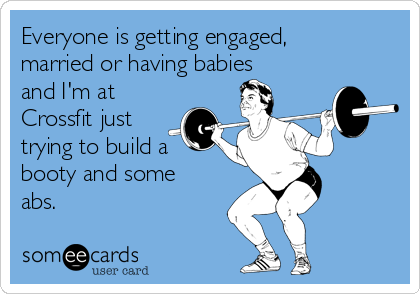 Everyone is getting engaged,
married or having babies
and I'm at
Crossfit just
trying to build a
booty and some
abs. 