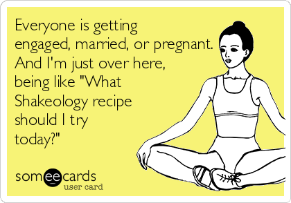 Everyone is getting
engaged, married, or pregnant.
And I'm just over here,
being like "What
Shakeology recipe
should I try
today?"