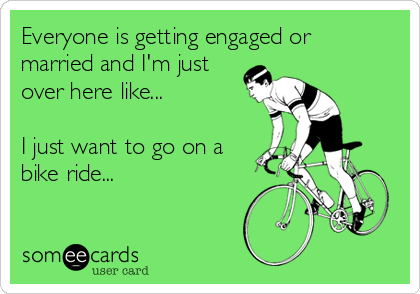 Everyone is getting engaged or
married and I'm just
over here like...

I just want to go on a
bike ride...