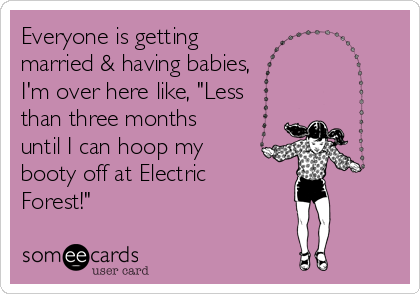 Everyone is getting 
married & having babies,
I'm over here like, "Less
than three months
until I can hoop my
booty off at Electric 
Forest!"