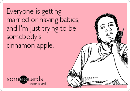 Everyone is getting
married or having babies,
and I'm just trying to be
somebody's
cinnamon apple.