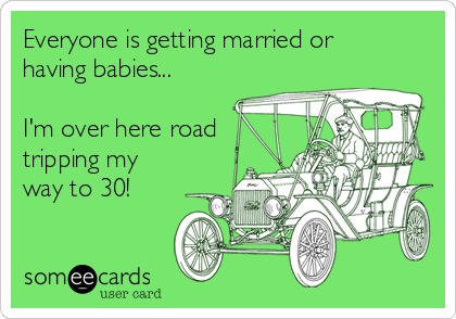 Everyone is getting married or
having babies...

I'm over here road
tripping my
way to 30! 
