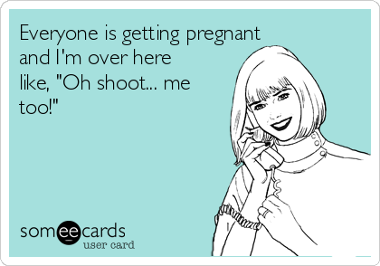Everyone is getting pregnant 
and I'm over here
like, "Oh shoot... me
too!"