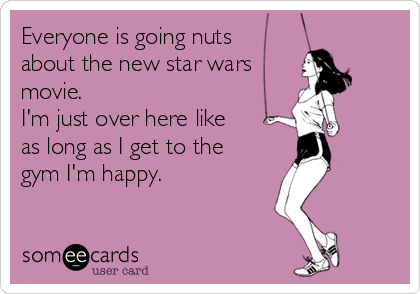 Everyone is going nuts
about the new star wars
movie.
I'm just over here like 
as long as I get to the 
gym I'm happy.