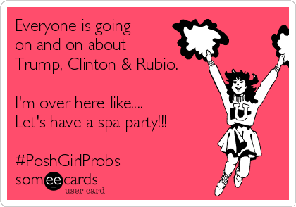 Everyone is going
on and on about
Trump, Clinton & Rubio.

I'm over here like....
Let's have a spa party!!!

#PoshGirlProbs
