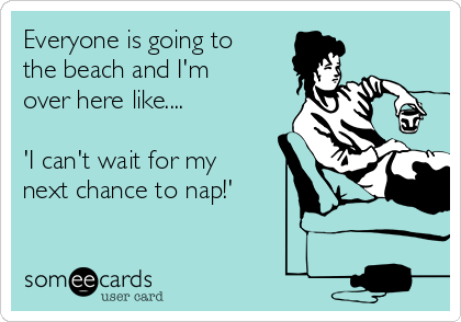 Everyone is going to
the beach and I'm
over here like.... 

'I can't wait for my
next chance to nap!' 