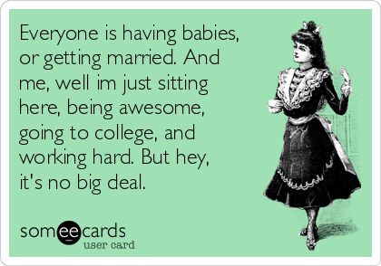 Everyone is having babies,
or getting married. And
me, well im just sitting
here, being awesome,
going to college, and
working hard. But hey,
it's no big deal.
