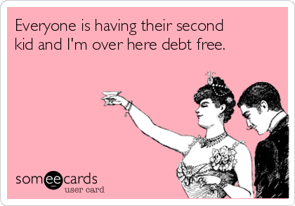 Everyone is having their second
kid and I'm over here debt free.
