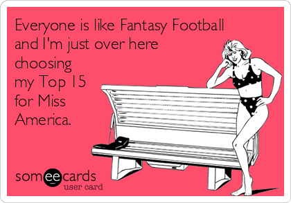 Everyone is like Fantasy Football
and I'm just over here
choosing
my Top 15
for Miss
America.
