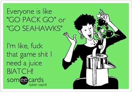 Everyone is like
"GO PACK GO" or
"GO SEAHAWKS"

I'm like, fuck
that game shit I
need a juice
BIATCH!