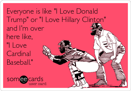Everyone is like "I Love Donald
Trump" or "I Love Hillary Clinton"
and I'm over
here like,
"I Love
Cardinal
Baseball."