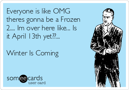 Everyone is like OMG
theres gonna be a Frozen
2.... Im over here like... Is
it April 13th yet??...

Winter Is Coming
